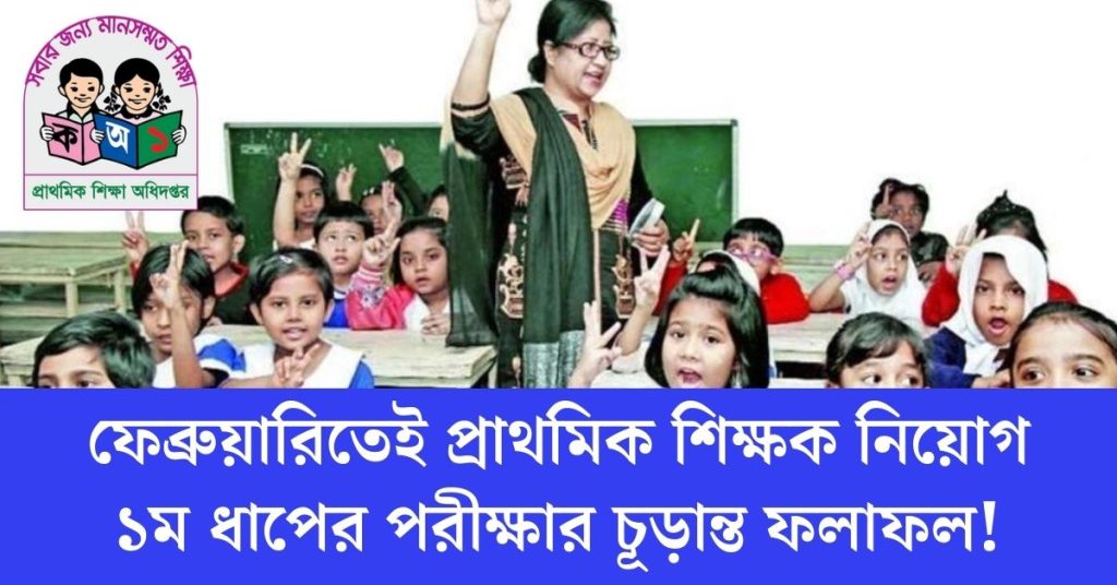 ফেব্রুয়ারিতেই প্রাথমিক শিক্ষক নিয়োগ ১ম ধাপের চূড়ান্ত ফল