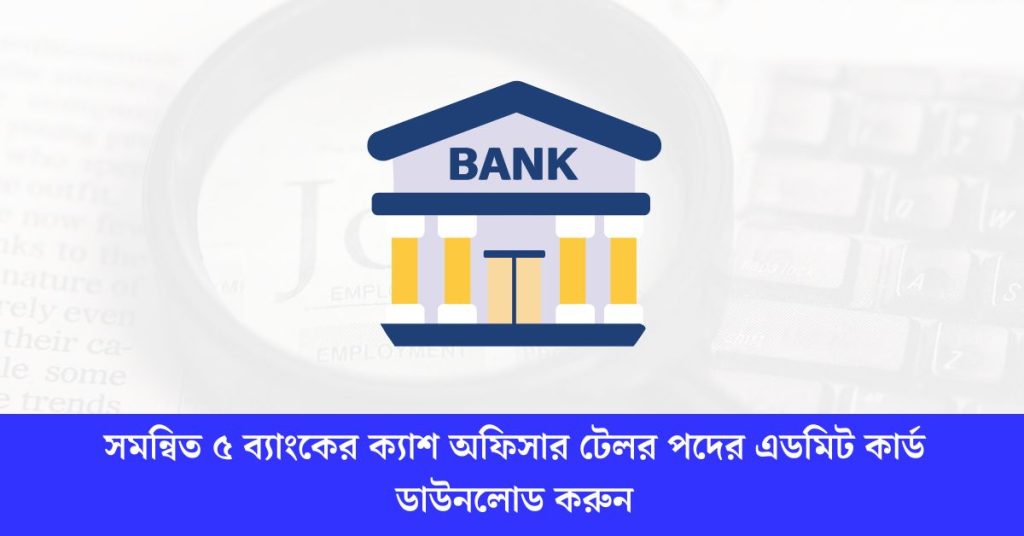 সমন্বিত ৫ ব্যাংকের ক্যাশ অফিসার টেলর পদের এডমিট কার্ড ডাউনলোড করুন
