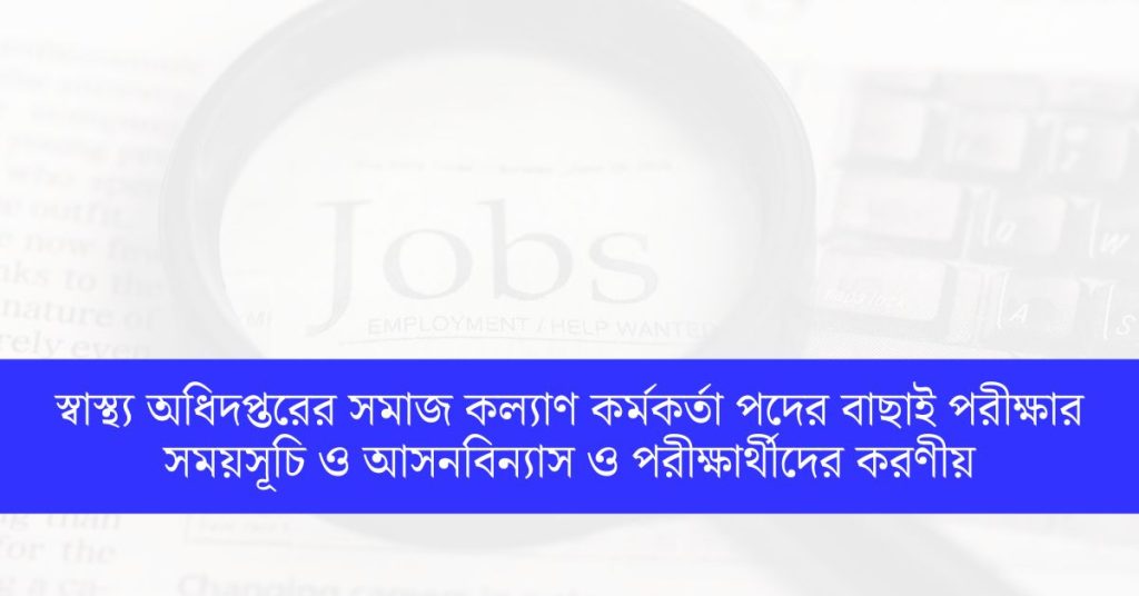 স্বাস্থ্য অধিদপ্তরের সমাজ কল্যাণ কর্মকর্তা পদের বাছাই পরীক্ষার সময়সূচি ও আসনবিন্যাস ও পরীক্ষার্থীদের করনীয়